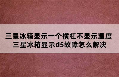 三星冰箱显示一个横杠不显示温度 三星冰箱显示d5故障怎么解决